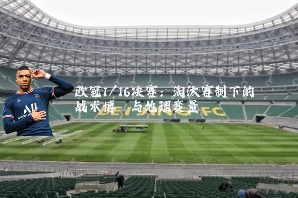 欧冠1/16决赛:淘汰赛制下的战术博弈与地理变量
