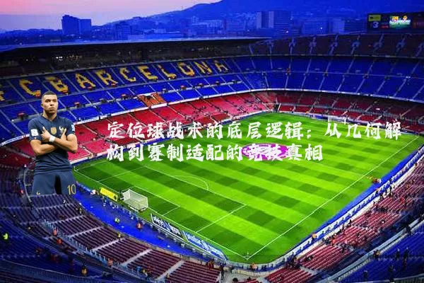 定位球战术的底层逻辑:从几何解构到赛制适配的竞技真相