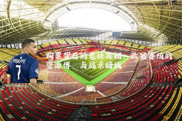 购票背后的竞技真相：欧冠赛场的资源博弈与战术暗线