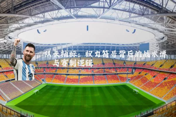 队长袖标：权力符号背后的战术博弈与赛制逻辑