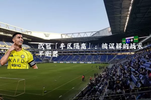 欧冠「半区隔离」：被误解的战术平衡器