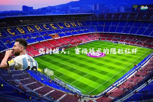 临时换人:赛场战术的隐形杠杆
