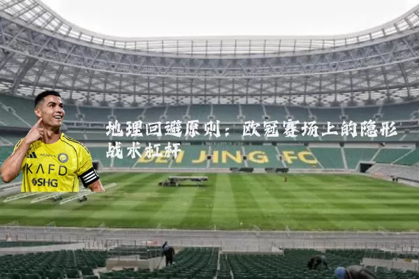地理回避原则：欧冠赛场上的隐形战术杠杆