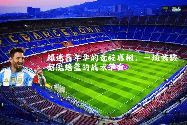 球迷嘉年华的竞技真相:一场被数据流掩盖的战术革命
