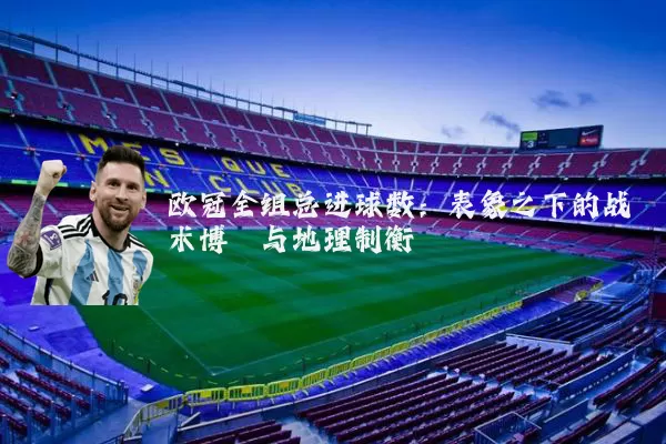 欧冠全组总进球数:表象之下的战术博弈与地理制衡