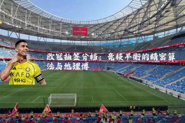 欧冠抽签分档:竞技平衡的精密算法与地理博弈