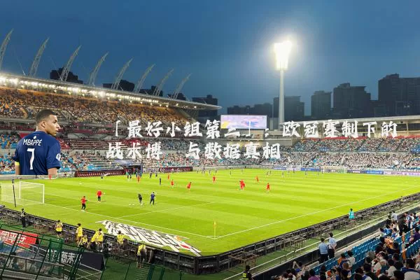 「最好小组第三」：欧冠赛制下的战术博弈与数据真相