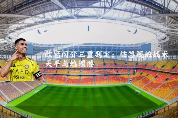 欧冠同分三重判定:被忽视的战术天平与地理博弈