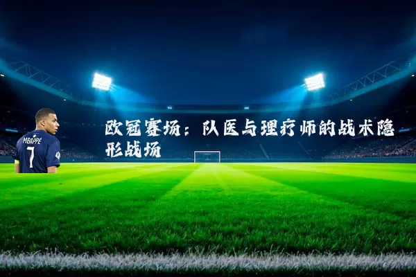 欧冠赛场：队医与理疗师的战术隐形战场