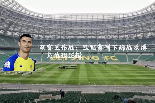 双赛区作战：欧冠赛制下的战术博弈与地理逻辑