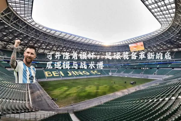 可升降角旗杆：足球装备革新的底层逻辑与战术博弈