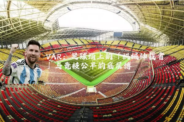 VAR:足球场上的「机械仲裁者」与竞技公平的底层博弈