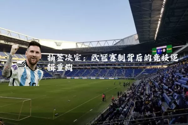 抽签决定：欧冠赛制背后的竞技逻辑重构