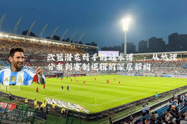 欧冠潜在对手的战术博弈:从地理分布到赛制逻辑的深层解构