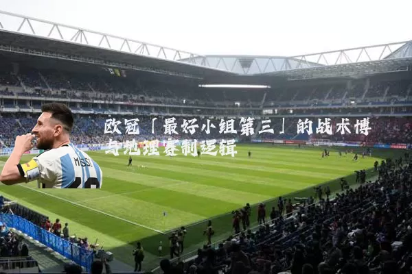 欧冠「最好小组第三」的战术博弈与地理赛制逻辑