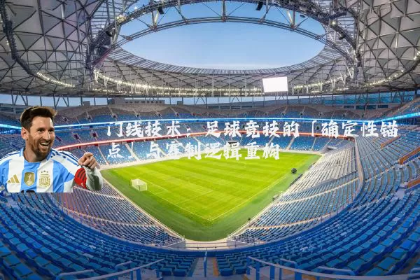 门线技术:足球竞技的「确定性锚点」与赛制逻辑重构