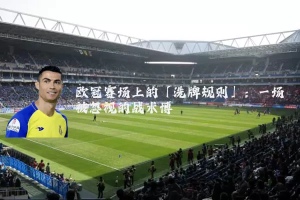 欧冠赛场上的「洗牌规则」：一场被忽视的战术博弈